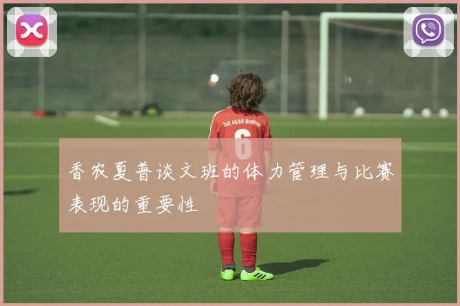 香农夏普谈文班的体力管理与比赛表现的重要性
