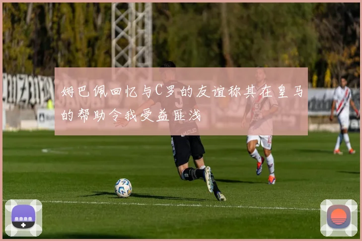 姆巴佩回忆与C罗的友谊称其在皇马的帮助令我受益匪浅
