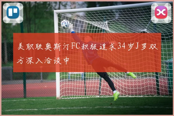 美职联奥斯汀FC积极追求34岁J罗双方深入洽谈中