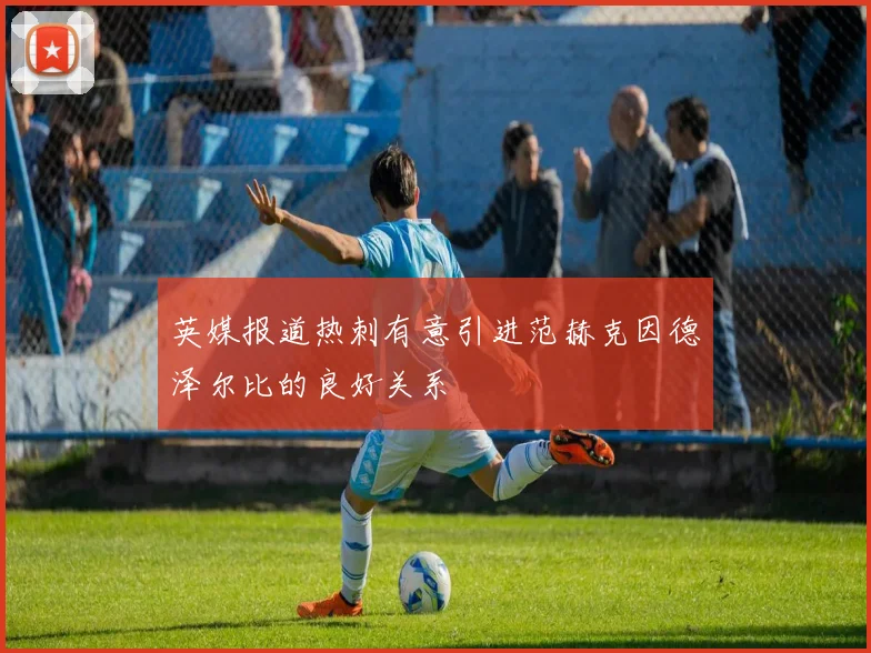 英媒报道热刺有意引进范赫克因德泽尔比的良好关系