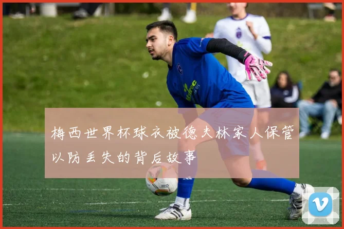 梅西世界杯球衣被德夫林家人保管以防丢失的背后故事