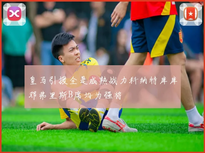 皇马引援全是成熟战力科纳特库库邓弗里斯B席均为强将