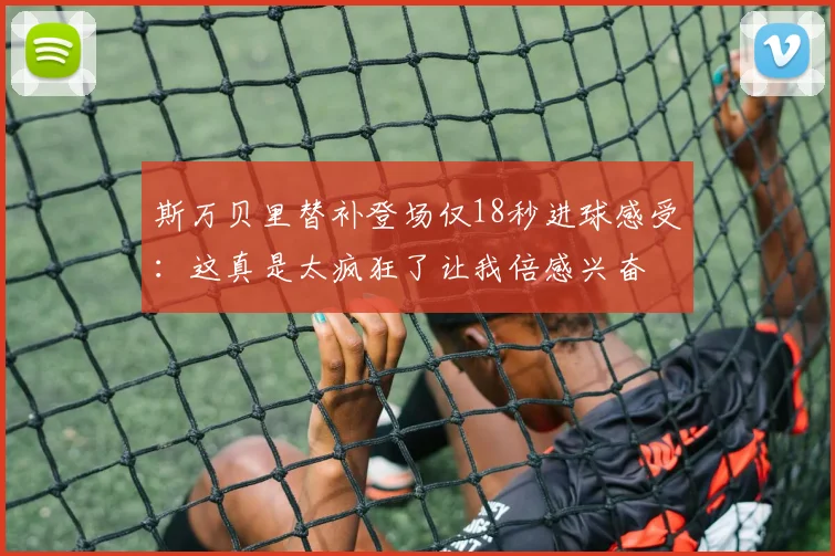 斯万贝里替补登场仅18秒进球感受：这真是太疯狂了让我倍感兴奋