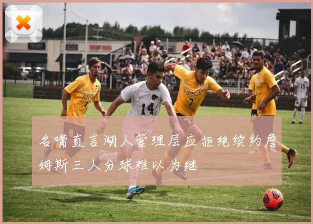名嘴直言湖人管理层应拒绝续约詹姆斯三人分球难以为继