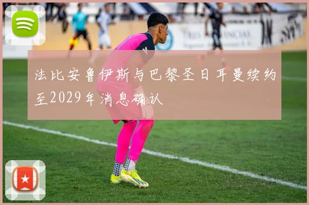 法比安鲁伊斯与巴黎圣日耳曼续约至2029年消息确认