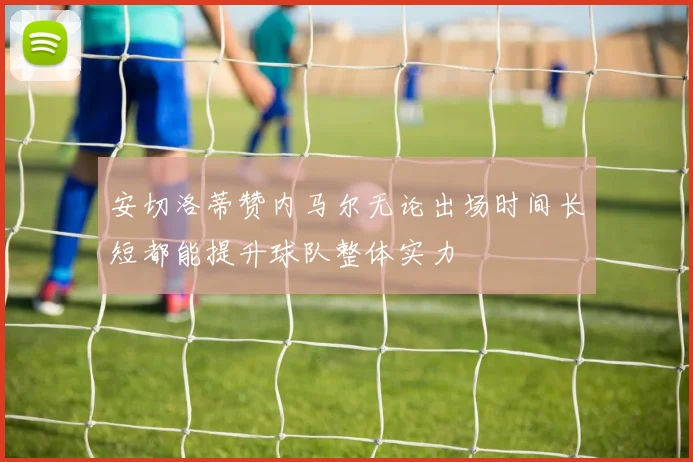 安切洛蒂赞内马尔无论出场时间长短都能提升球队整体实力