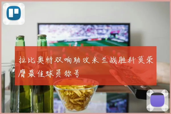 拉比奥特双响助攻米兰战胜科莫荣膺最佳球员称号