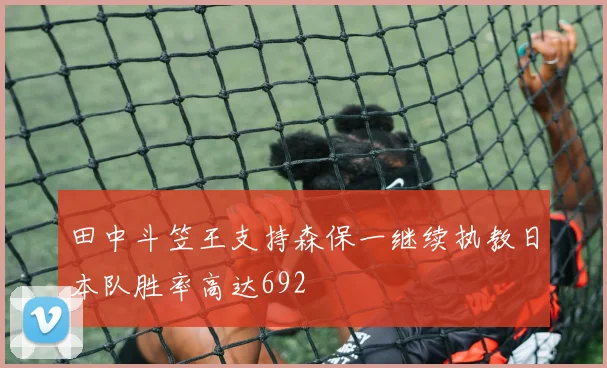 田中斗笠王支持森保一继续执教日本队胜率高达692