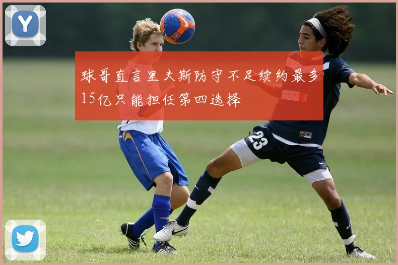 球哥直言里夫斯防守不足续约最多15亿只能担任第四选择