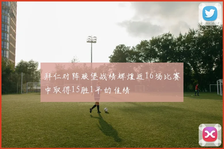 拜仁对阵狼堡战绩辉煌近16场比赛中取得15胜1平的佳绩