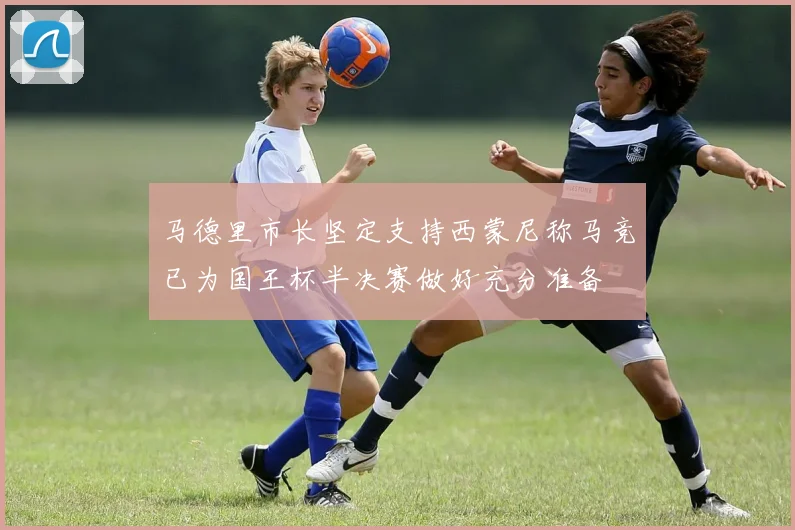 马德里市长坚定支持西蒙尼称马竞已为国王杯半决赛做好充分准备