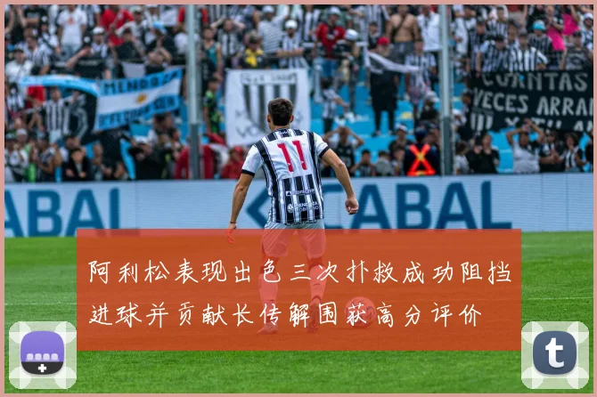 阿利松表现出色三次扑救成功阻挡进球并贡献长传解围获高分评价
