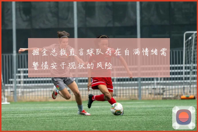 掘金总裁直言球队存在自满情绪需警惕安于现状的风险