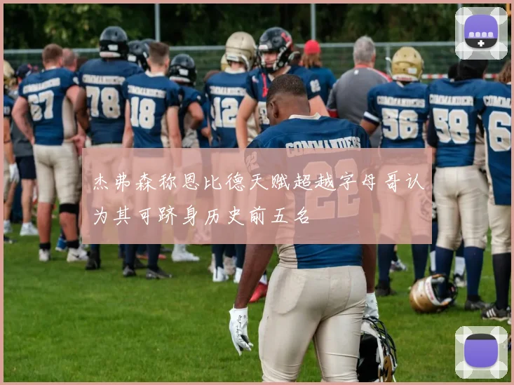 杰弗森称恩比德天赋超越字母哥认为其可跻身历史前五名