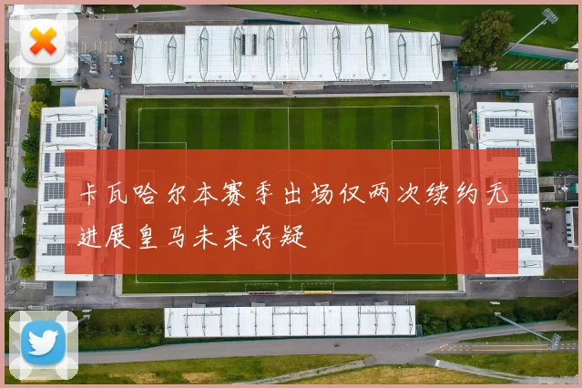 卡瓦哈尔本赛季出场仅两次续约无进展皇马未来存疑