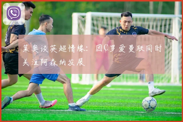 莱奥谈英超情缘：因C罗爱曼联同时关注阿森纳发展