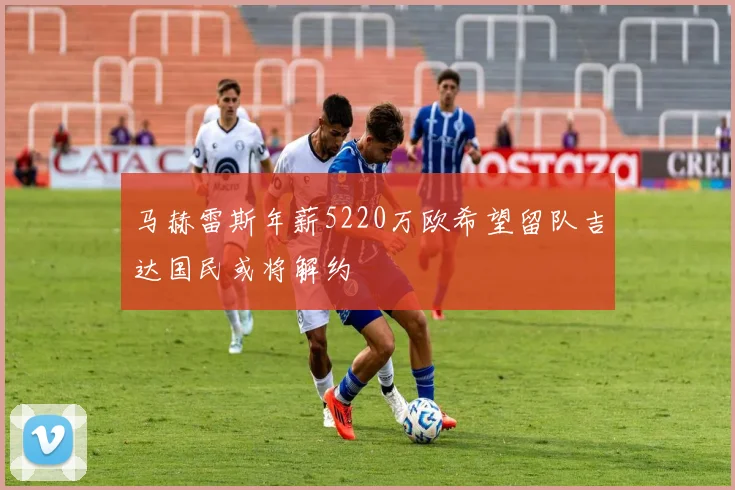 马赫雷斯年薪5220万欧希望留队吉达国民或将解约