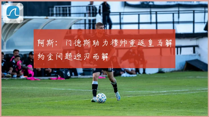 阿斯：门德斯助力穆帅重返皇马解约金问题迎刃而解