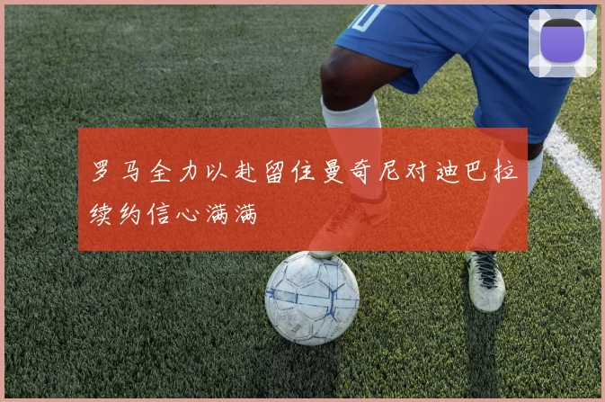 罗马全力以赴留住曼奇尼对迪巴拉续约信心满满
