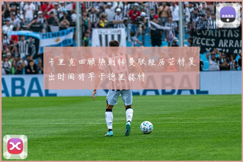 卡里克回顾热刺转曼联经历芒特复出时间将早于德里赫特