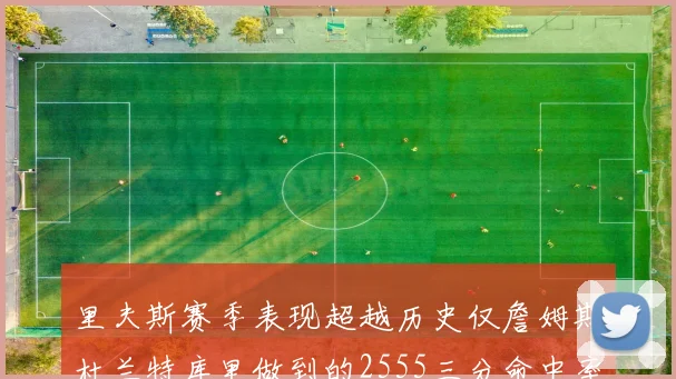 里夫斯赛季表现超越历史仅詹姆斯杜兰特库里做到的2555三分命中率50成就