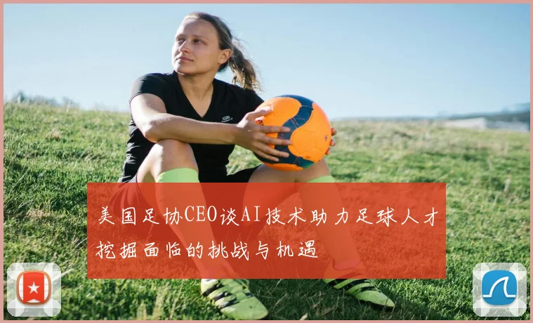 美国足协CEO谈AI技术助力足球人才挖掘面临的挑战与机遇