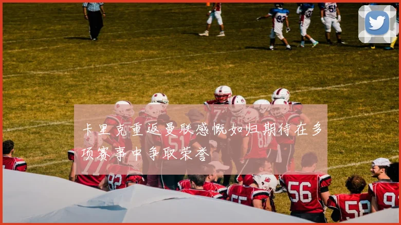 卡里克重返曼联感慨如归期待在多项赛事中争取荣誉