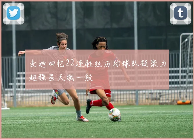 麦迪回忆22连胜经历称球队凝聚力超强虽天赋一般