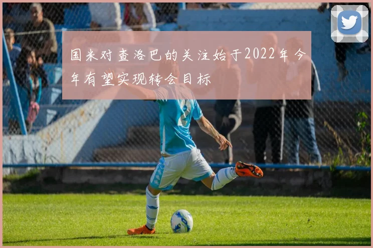 国米对查洛巴的关注始于2022年今年有望实现转会目标