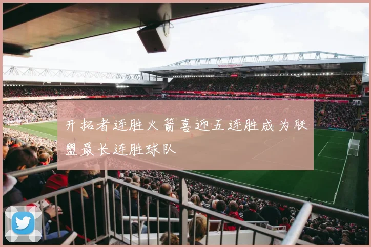 开拓者连胜火箭喜迎五连胜成为联盟最长连胜球队
