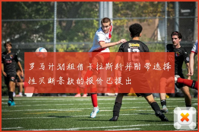 罗马计划租借卡拉斯科并附带选择性买断条款的报价已提出