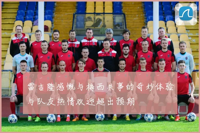 雷吉隆感慨与梅西共事的奇妙体验与队友热情欢迎超出预期