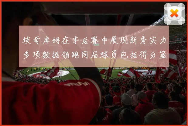 埃奇库姆在季后赛中展现新秀实力多项数据领跑同届球员包括得分篮板助攻抢断三分