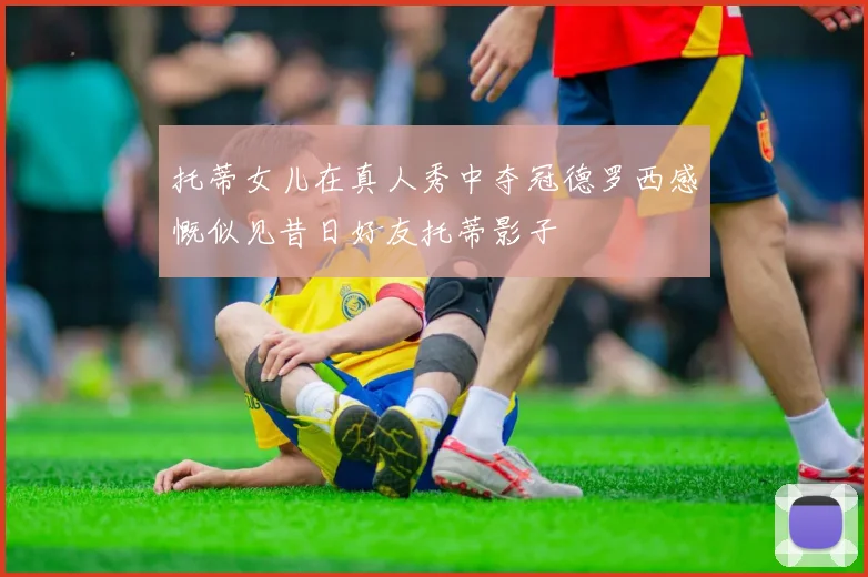托蒂女儿在真人秀中夺冠德罗西感慨似见昔日好友托蒂影子