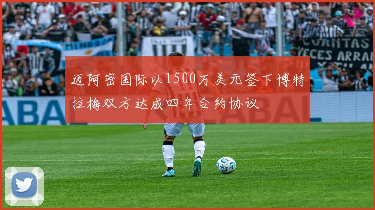 迈阿密国际以1500万美元签下博特拉梅双方达成四年合约协议
