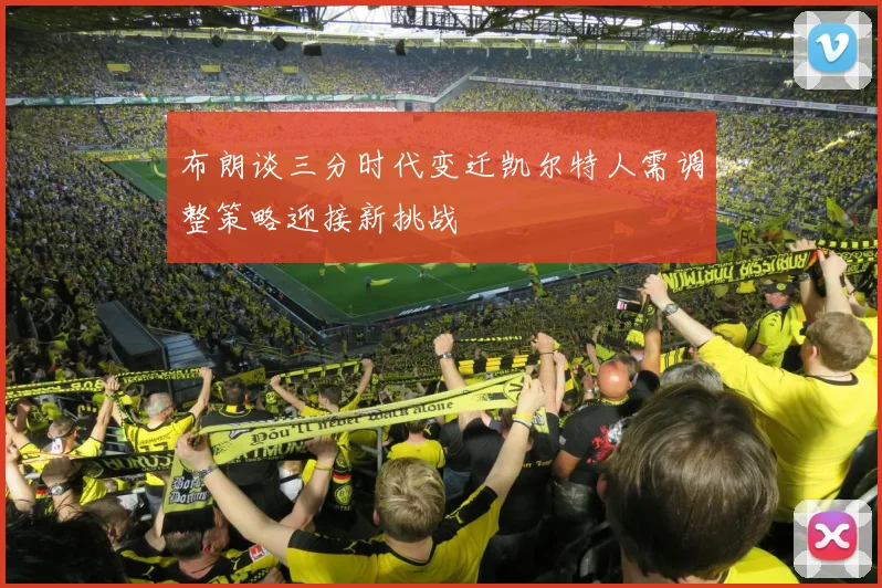 布朗谈三分时代变迁凯尔特人需调整策略迎接新挑战
