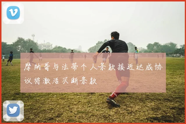 摩纳哥与法蒂个人条款接近达成协议将激活买断条款