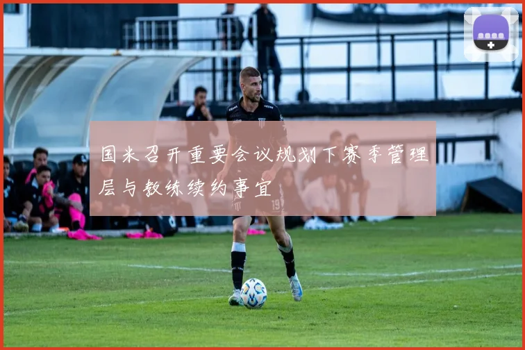 国米召开重要会议规划下赛季管理层与教练续约事宜
