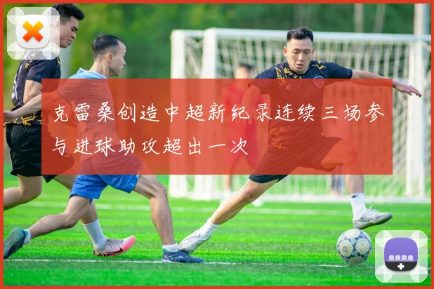 克雷桑创造中超新纪录连续三场参与进球助攻超出一次