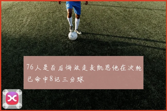 76人是否后悔放走麦凯恩他在次轮已命中8记三分球