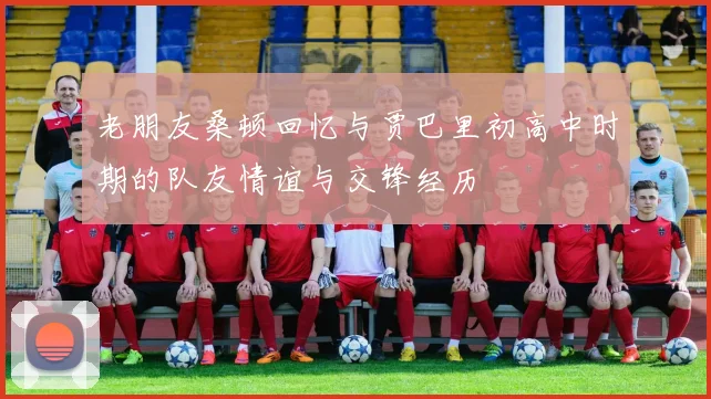 老朋友桑顿回忆与贾巴里初高中时期的队友情谊与交锋经历